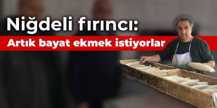 Niğdeli fırıncı: Artık bayat ekmek istiyorlar