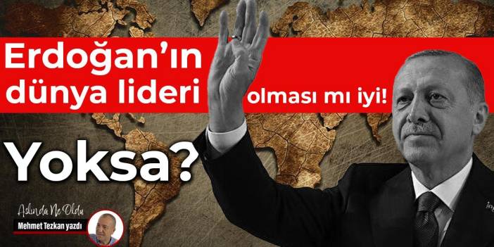 Erdoğan’ın dünya lideri olması mı iyi! Yoksa?