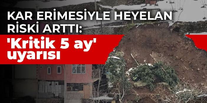 Kar erimesiyle heyelan riski arttı: 'Kritik 5 ay' uyarısı
