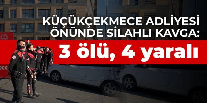 Küçükçekmece Adliyesi önünde silahlı kavga: 3 ölü, 4 yaralı