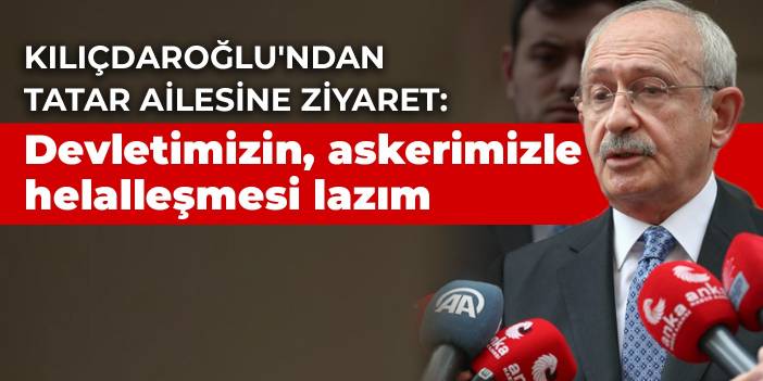 Kılıçdaroğlu'ndan Nilüfer Tatar'a ziyaret: Devletimizin, askerimizle önce bir helalleşmesi lazım