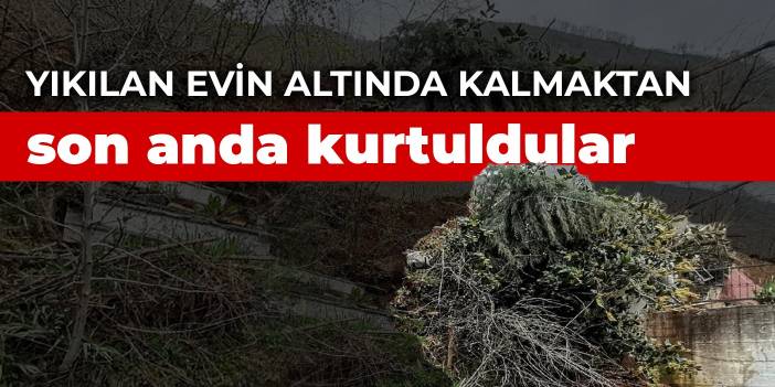 Ordu'da heyelan: Yıkılan evin altında kalmaktan saniyelerle kurtuldular