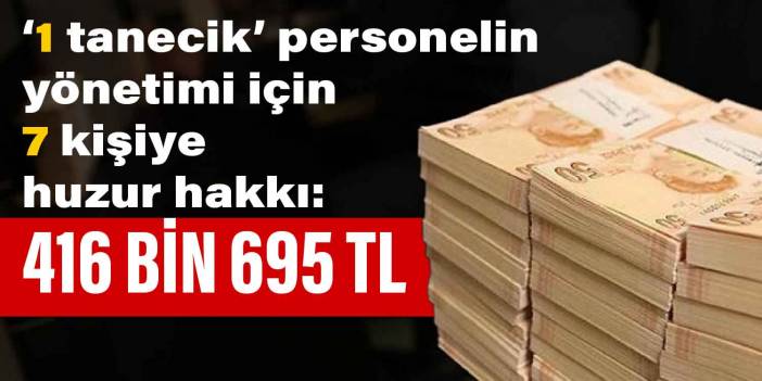 1 tanecik personelin yönetimi için 7 kişiye huzur hakkı: 416 bin 695 TL