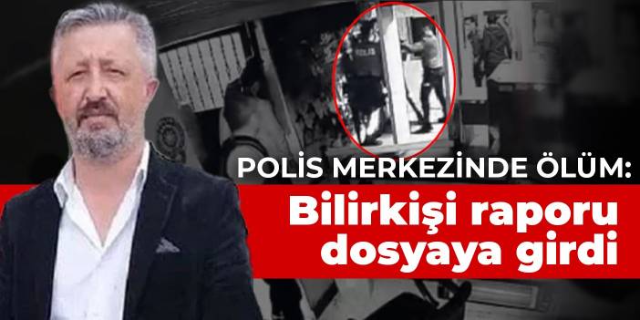 Polis merkezinde ölüm: Bilirkişi raporu dosyaya girdi