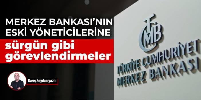 Merkez Bankası’nın eski yöneticilerine sürgün gibi görevlendirmeler