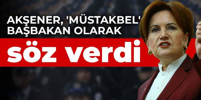 Akşener, 'müstakbel' başbakan olarak söz verdi