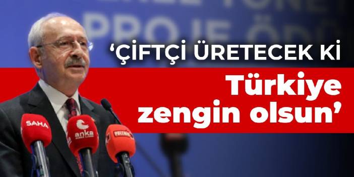 Kılıçdaroğlu: Çiftçi üretecek ki Türkiye zengin olsun