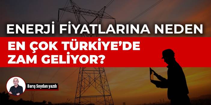 Enerji fiyatlarına neden en çok Türkiye’de zam geliyor?