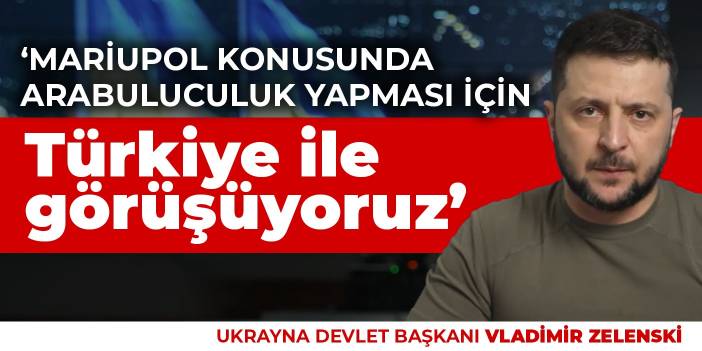 Zelenski: Mariupol konusunda arabuluculuk yapması için Türkiye ile görüşüyoruz