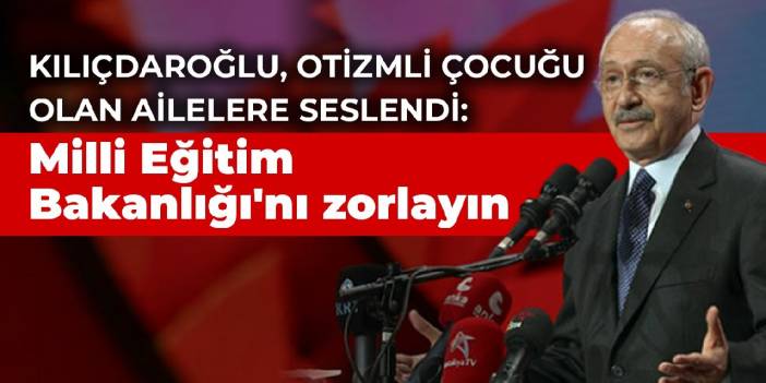 Kılıçdaroğlu, otizmli çocuğu olan ailelere seslendi: Milli Eğitim Bakanlığı'nı zorlayın