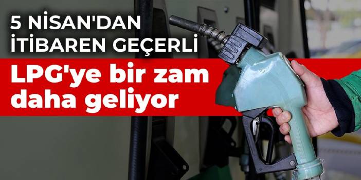 LPG'ye bir zam daha geliyor! 5 Nisan'dan itibaren geçerli