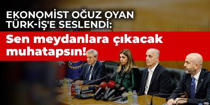 Ekonomist Oğuz Oyan Türk-İş'e seslendi: Sen meydanlara çıkacak muhatapsın!