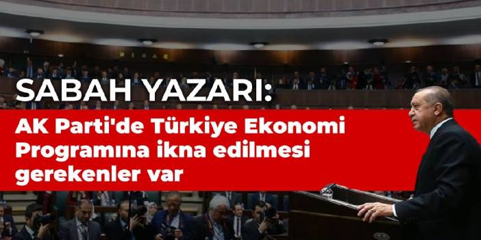 Sabah yazarı: AK Parti'de Türkiye Ekonomi Programı'na ikna edilmesi gerekenler var