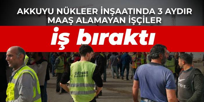Akkuyu Nükleer inşaatında 3 aydır maaş alamayan işçiler iş bıraktı