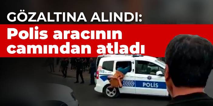 Gözaltına alındı: Polis aracının camından atladı