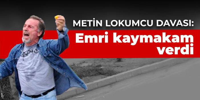 Metin Lokumcu Davası: Emri kaymakam verdi