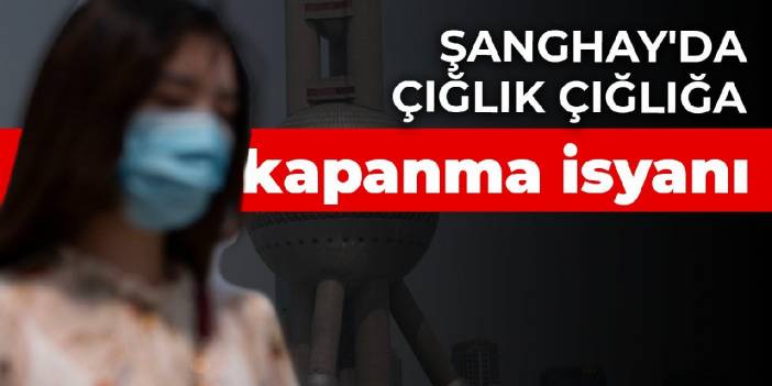 Şanghay'da çığlık çığlığa kapanma isyanı