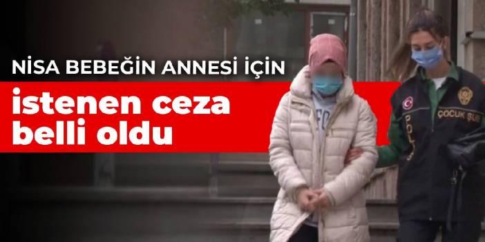 Nisa bebeğin annesi için istenen ceza belli oldu