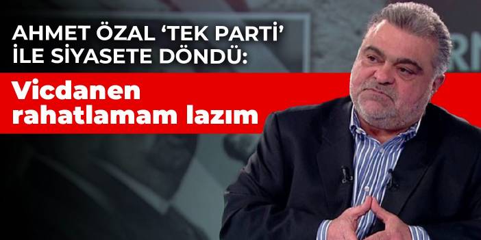 Ahmet Özal ‘Tek Parti’ ile siyasete döndü: Vicdanen rahatlamam lazım