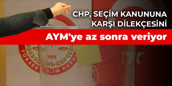 CHP, seçim kanununa karşı dilekçesini AYM'ye az sonra veriyor