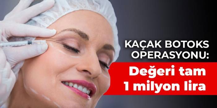 Kaçak botoks operasyonu: Değeri tam 1 milyon lira