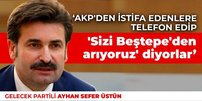 Ayhan Sefer Üstün: AKP'den istifa edenlere telefon edip 'Sizi Beştepe'den arıyoruz' diyorlar