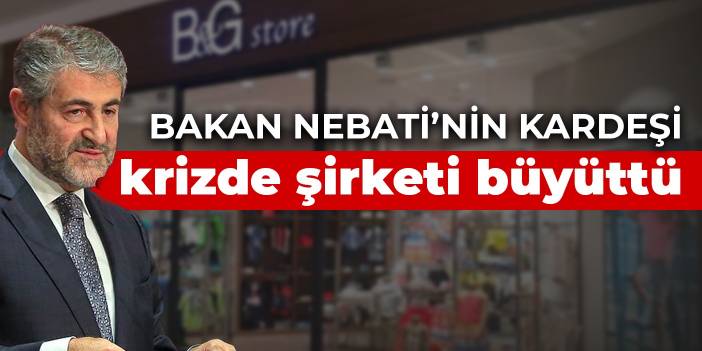 Bakan Nebati’nin kardeşi krizde şirketi büyüttü
