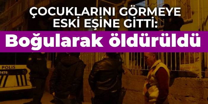 Çocuklarını görmeye eski eşine gitti: Boğularak öldürüldü