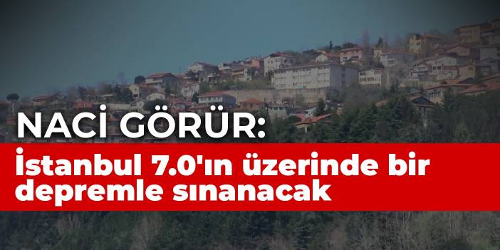 Naci Görür: İstanbul 7.0'ın üzerinde bir depremle sınanacak