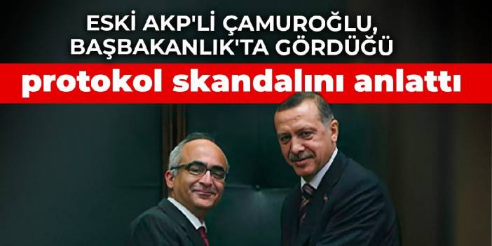 Eski AKP'li Çamuroğlu, Başbakanlık'ta gördüğü protokol skandalını anlattı