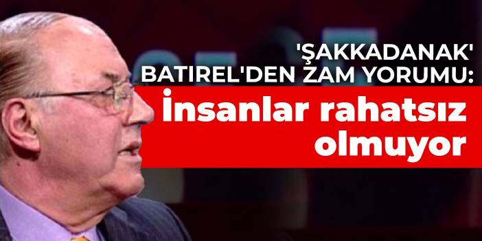 'Şakkadanak' Batırel'den zam yorumu: İnsanlar rahatsız olmuyor