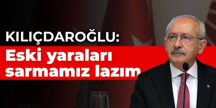 Kılıçdaroğlu: Eski yaraları sarmamız lazım