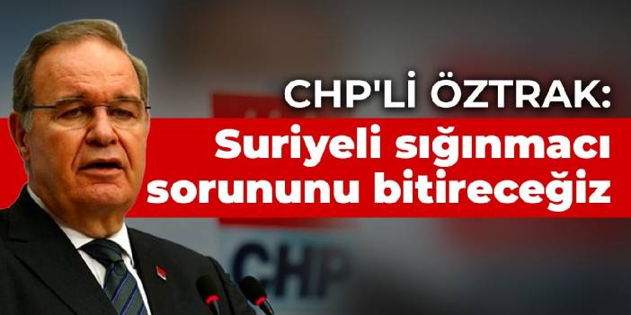 CHP'li Öztrak: Suriyeli sığınmacı sorununu bitireceğiz