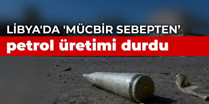 Libya'da 'mücbir sebepten' petrol üretimi durdu... Bakanlık: Zarar verecek