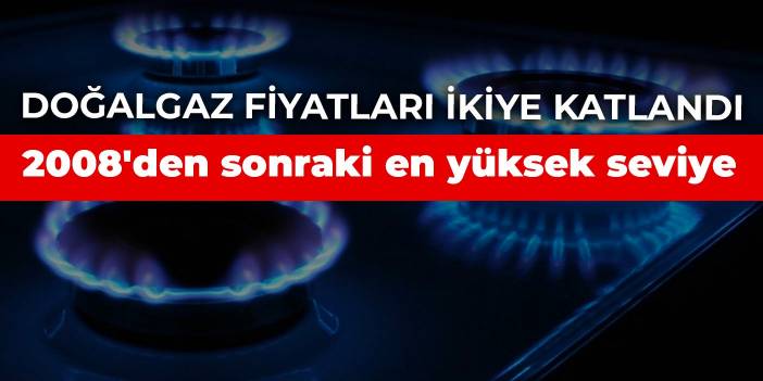 Doğalgaz fiyatları ikiye katlandı! 2008'den sonraki en yüksek seviye