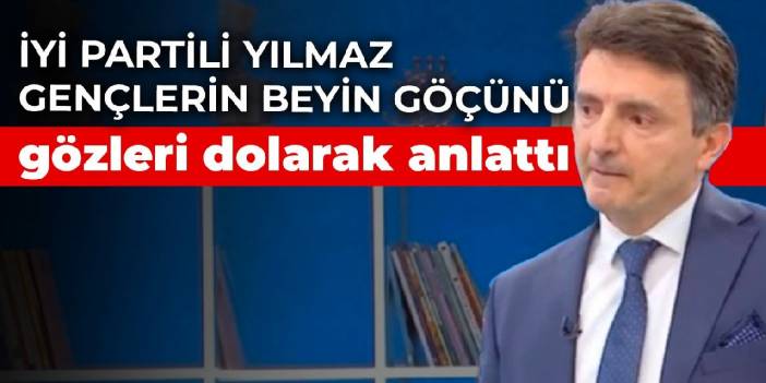 İYİ Partili Yılmaz gençlerin beyin göçünü gözleri dolarak anlattı
