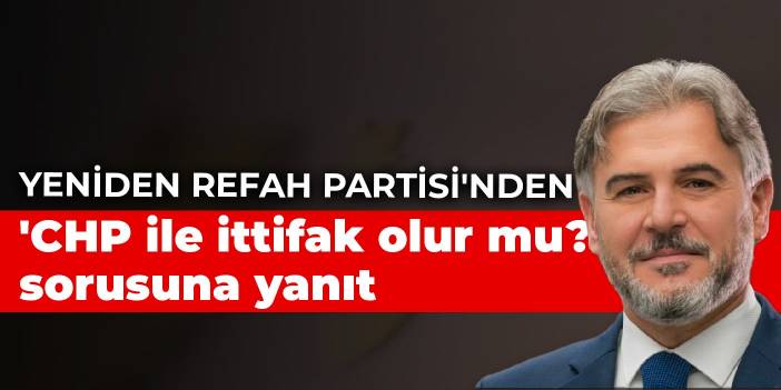Yeniden Refah Partisi'nden 'CHP ile ittifak olur mu?' sorusuna yanıt