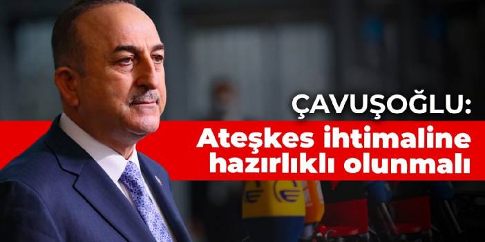 Çavuşoğlu: Ateşkes ihtimaline hazırlıklı olunmalı