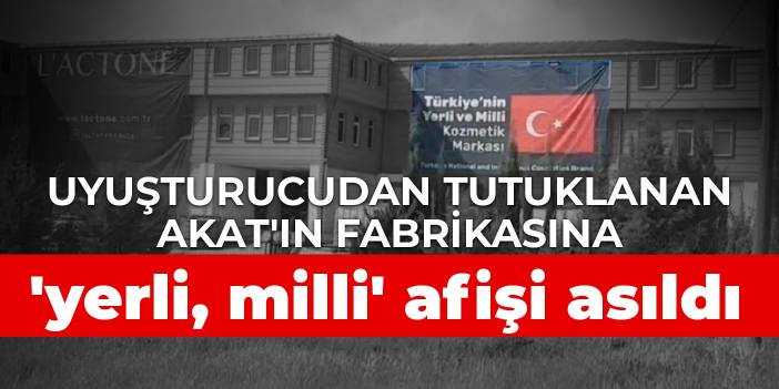 Uyuşturucudan tutuklanan Akat'ın fabrikasına 'yerli, milli' afişi asıldı
