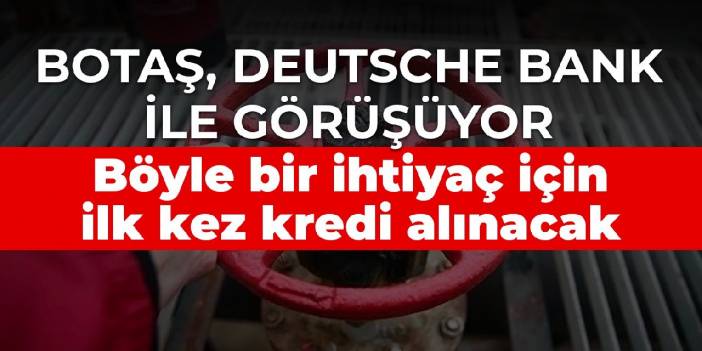Botaş, Deutsche Bank ile görüşüyor! Böyle bir ihtiyaç için ilk kez kredi alınacak