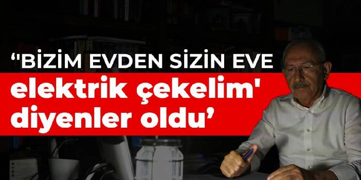 Kılıçdaroğlu: 'Bizim evden sizin eve elektrik çekelim' diyenler oldu