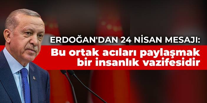 Erdoğan'dan 24 Nisan mesajı: Bu ortak acıları paylaşmak bir insanlık vazifesidir