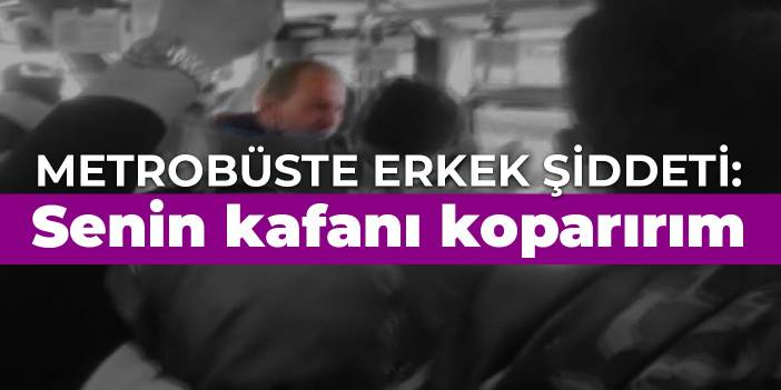 Metrobüste erkek şiddeti: Senin kafanı koparırım