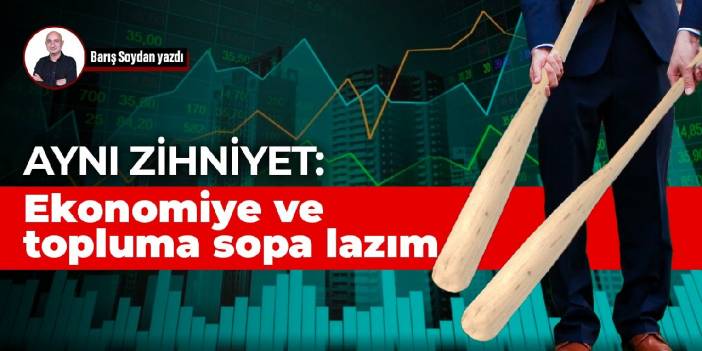 Aynı zihniyet: Ekonomiye ve topluma sopa lazım