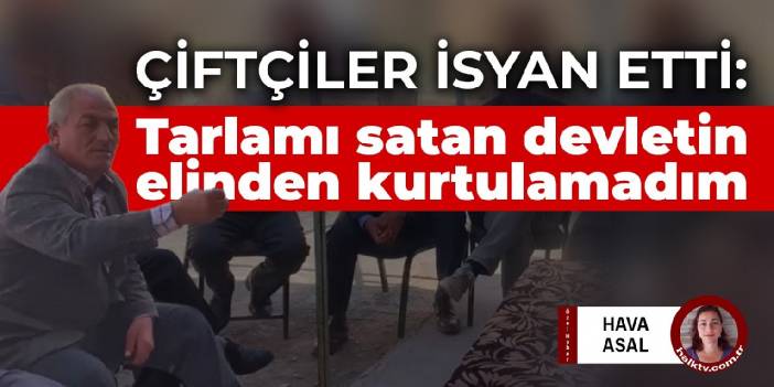 Çiftçiler isyan etti: Tarlamı satan devletin elinden kurtulamadım