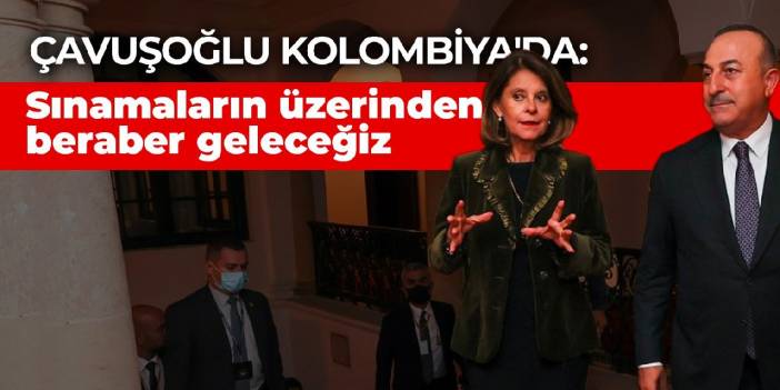 Çavuşoğlu Kolombiya'da: Sınamaların üzerinden beraber geleceğiz