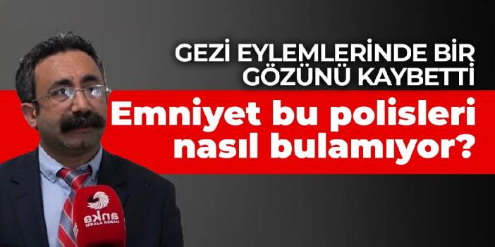 Gezi eylemlerinde bir gözünü kaybetti: Kask numarası belli olan polisler nasıl bulunamıyor