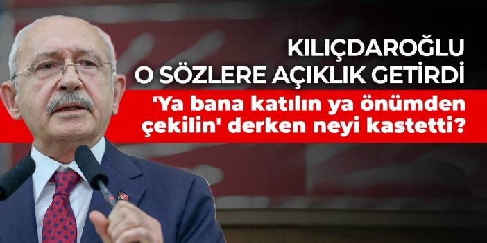 Kılıçdaroğlu 'Ya bana katılın ya önümden çekilin' derken neyi kastetti? O sözlere açıklık getirdi