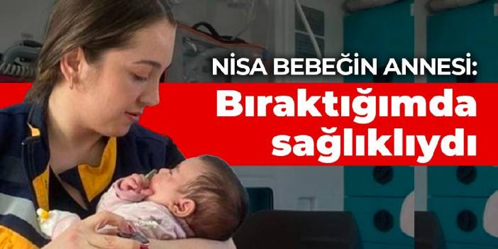 Nisa bebeğin annesi: Bıraktığımda sağlıklıydı