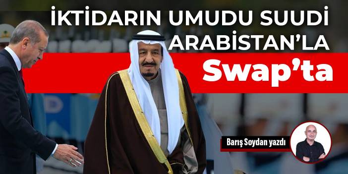 İktidarın umudu Suudi Arabistan’la Swap’ta